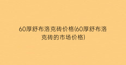60厚舒布洛克砖价格(60厚舒布洛克砖的市场价格)