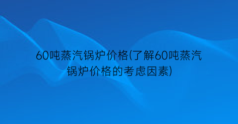 60吨蒸汽锅炉价格(了解60吨蒸汽锅炉价格的考虑因素)