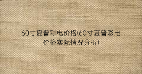 60寸夏普彩电价格(60寸夏普彩电价格实际情况分析)