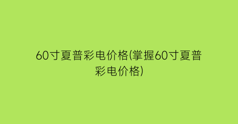 60寸夏普彩电价格(掌握60寸夏普彩电价格)