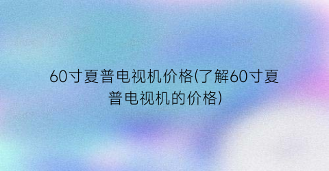 60寸夏普电视机价格(了解60寸夏普电视机的价格)