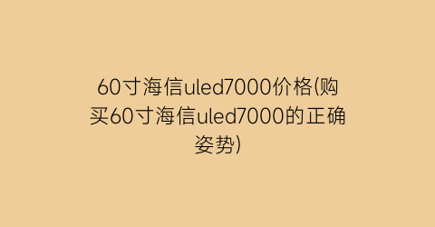 60寸海信uled7000价格(购买60寸海信uled7000的正确姿势)