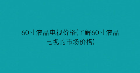 60寸液晶电视价格(了解60寸液晶电视的市场价格)