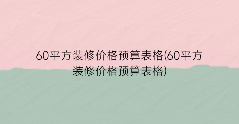 60平方装修价格预算表格(60平方装修价格预算表格)