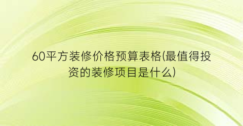 60平方装修价格预算表格(最值得投资的装修项目是什么)