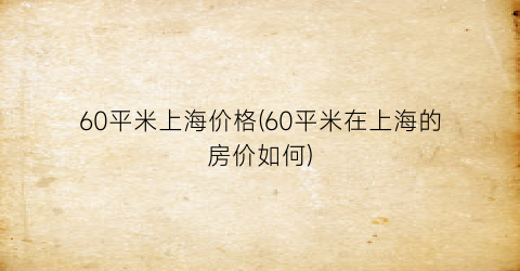 60平米上海价格(60平米在上海的房价如何)