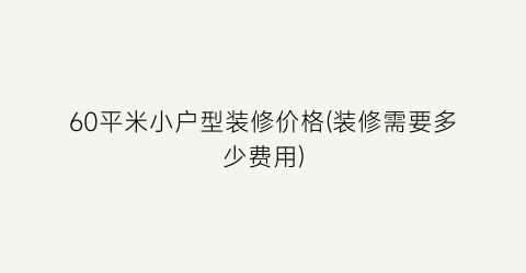 60平米小户型装修价格(装修需要多少费用)