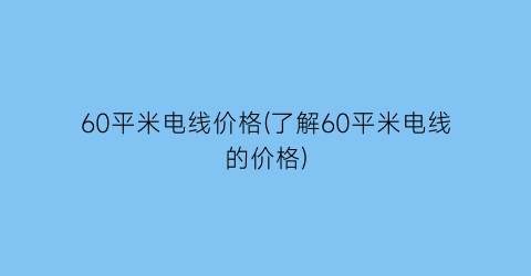 60平米电线价格(了解60平米电线的价格)
