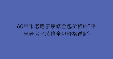 60平米老房子装修全包价格(60平米老房子装修全包价格详解)