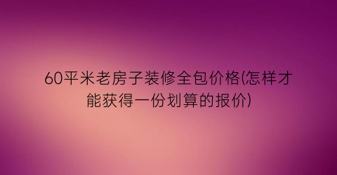 60平米老房子装修全包价格(怎样才能获得一份划算的报价)