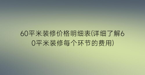 60平米装修价格明细表(详细了解60平米装修每个环节的费用)