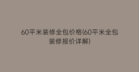 60平米装修全包价格(60平米全包装修报价详解)