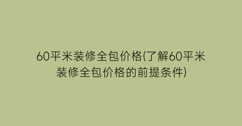 60平米装修全包价格(了解60平米装修全包价格的前提条件)