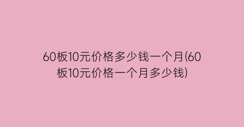 60板10元价格多少钱一个月(60板10元价格一个月多少钱)