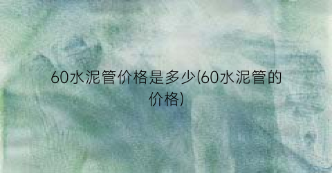 “60水泥管价格是多少(60水泥管的价格)