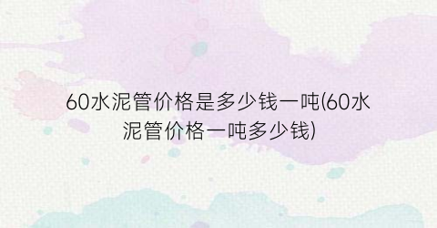 60水泥管价格是多少钱一吨(60水泥管价格一吨多少钱)