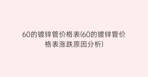60的镀锌管价格表(60的镀锌管价格表涨跌原因分析)