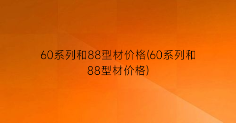 60系列和88型材价格(60系列和88型材价格)