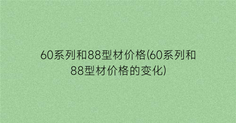 60系列和88型材价格(60系列和88型材价格的变化)