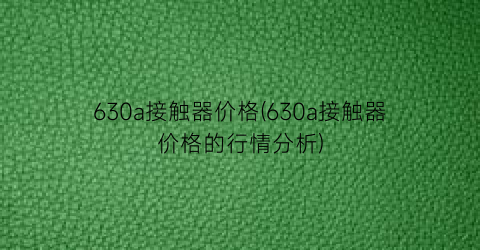 “630a接触器价格(630a接触器价格的行情分析)