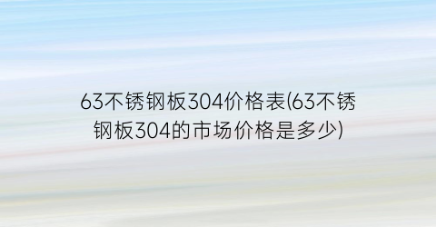 63不锈钢板304价格表(63不锈钢板304的市场价格是多少)