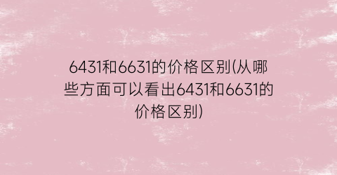 6431和6631的价格区别(从哪些方面可以看出6431和6631的价格区别)
