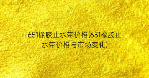 651橡胶止水带价格(651橡胶止水带价格与市场变化)