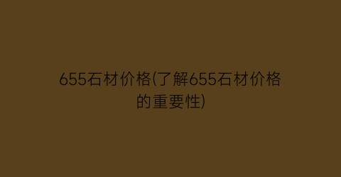 655石材价格(了解655石材价格的重要性)