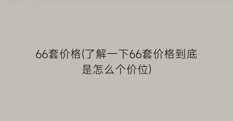 66套价格(了解一下66套价格到底是怎么个价位)