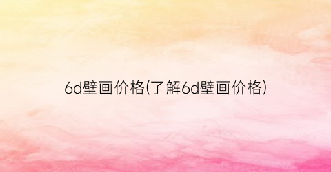 6d壁画价格(了解6d壁画价格)