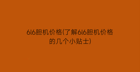 6l6胆机价格(了解6l6胆机价格的几个小贴士)