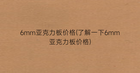 6mm亚克力板价格(了解一下6mm亚克力板价格)