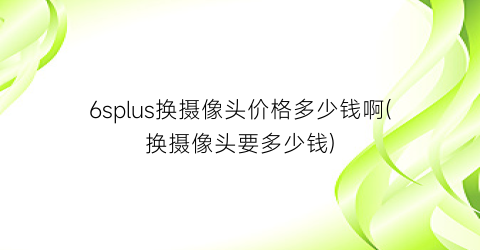 6splus换摄像头价格多少钱啊(换摄像头要多少钱)