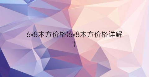 “6x8木方价格(6x8木方价格详解)