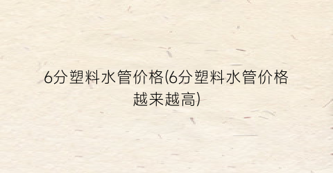 6分塑料水管价格(6分塑料水管价格越来越高)