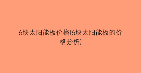 6块太阳能板价格(6块太阳能板的价格分析)