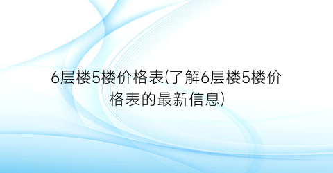 6层楼5楼价格表(了解6层楼5楼价格表的最新信息)