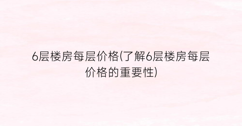 6层楼房每层价格(了解6层楼房每层价格的重要性)