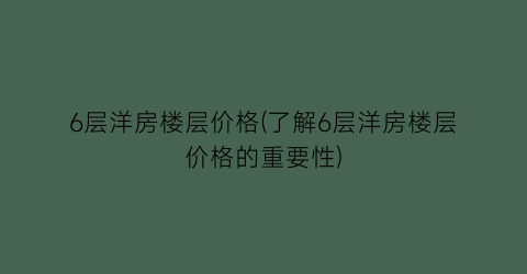 6层洋房楼层价格(了解6层洋房楼层价格的重要性)
