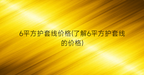 6平方护套线价格(了解6平方护套线的价格)