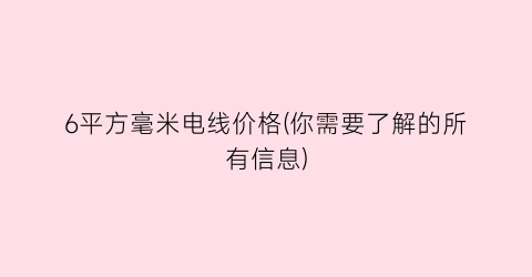 6平方毫米电线价格(你需要了解的所有信息)