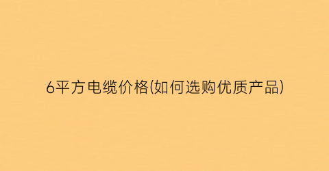 “6平方电缆价格(如何选购优质产品)