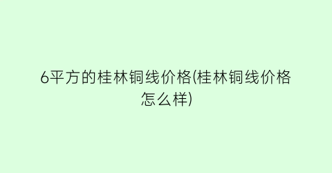 6平方的桂林铜线价格(桂林铜线价格怎么样)