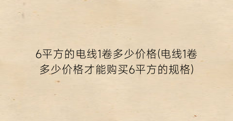 6平方的电线1卷多少价格(电线1卷多少价格才能购买6平方的规格)