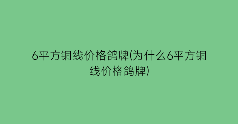 “6平方铜线价格鸽牌(为什么6平方铜线价格鸽牌)