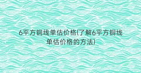 6平方铜线单估价格(了解6平方铜线单估价格的方法)