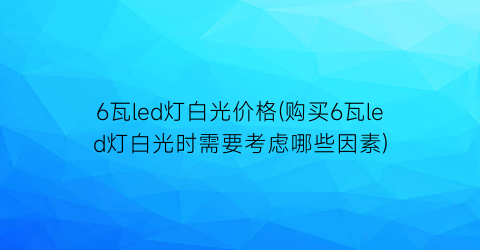 6瓦led灯白光价格(购买6瓦led灯白光时需要考虑哪些因素)