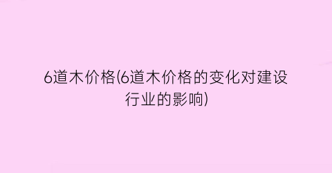 6道木价格(6道木价格的变化对建设行业的影响)