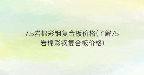 7.5岩棉彩钢复合板价格(了解75岩棉彩钢复合板价格)