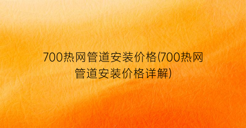 “700热网管道安装价格(700热网管道安装价格详解)